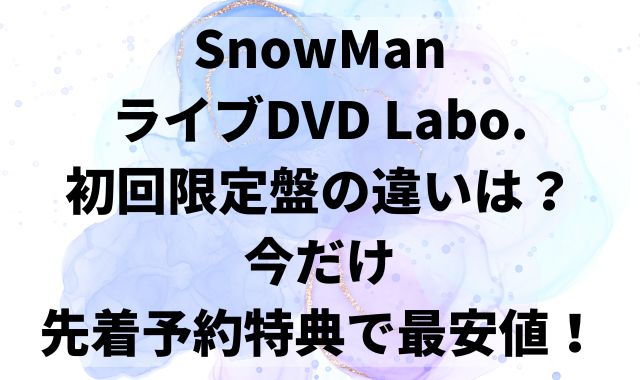 SnowMan ライブDVD Labo.初回限定版の違いは？