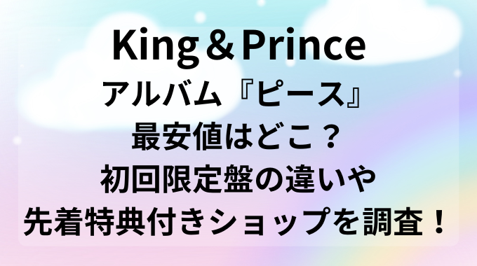 King＆Princeアルバム『ピース』の最安値はどこ？初回限定盤の違いや特典付きショップを調査！