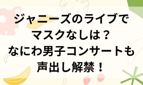ジャニーズのライブでマスクなしは？