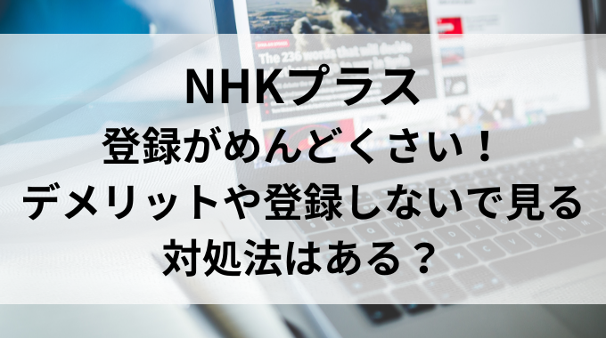 NHKプラスの登録がめんどくさい！デメリットや登録しないで見る対処法はある？