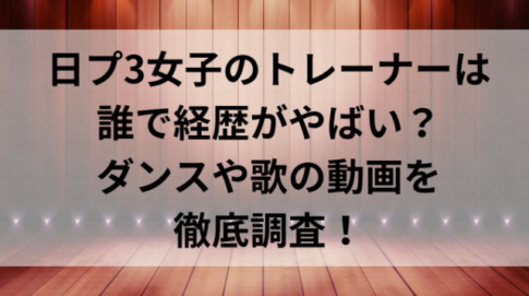 日プ3女子のトレーナーは 誰で経歴がやばい？ ダンスや歌の動画を 徹底調査！