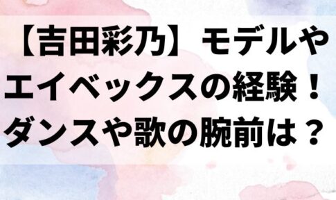 【吉田彩乃】モデルやエイベックスの経験！ダンスや歌の腕前は？