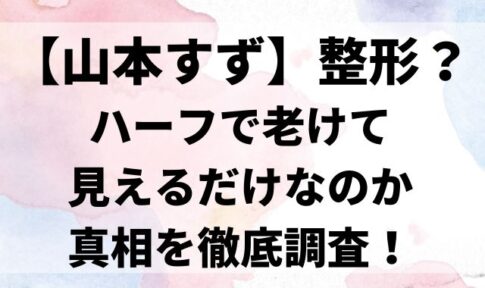 【山本すず】整形？ハーフで老けて見えるだけなのか真相を徹底調査！