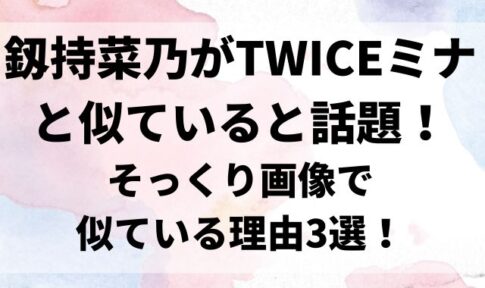 釼持菜乃がミナTWICEと似ている話題！そっくり画像で似ている理由3選！