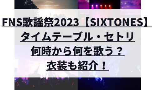 FNS歌謡祭2023【SixTONES】セトリ・何を歌う？出る時間は何時からか衣装も！