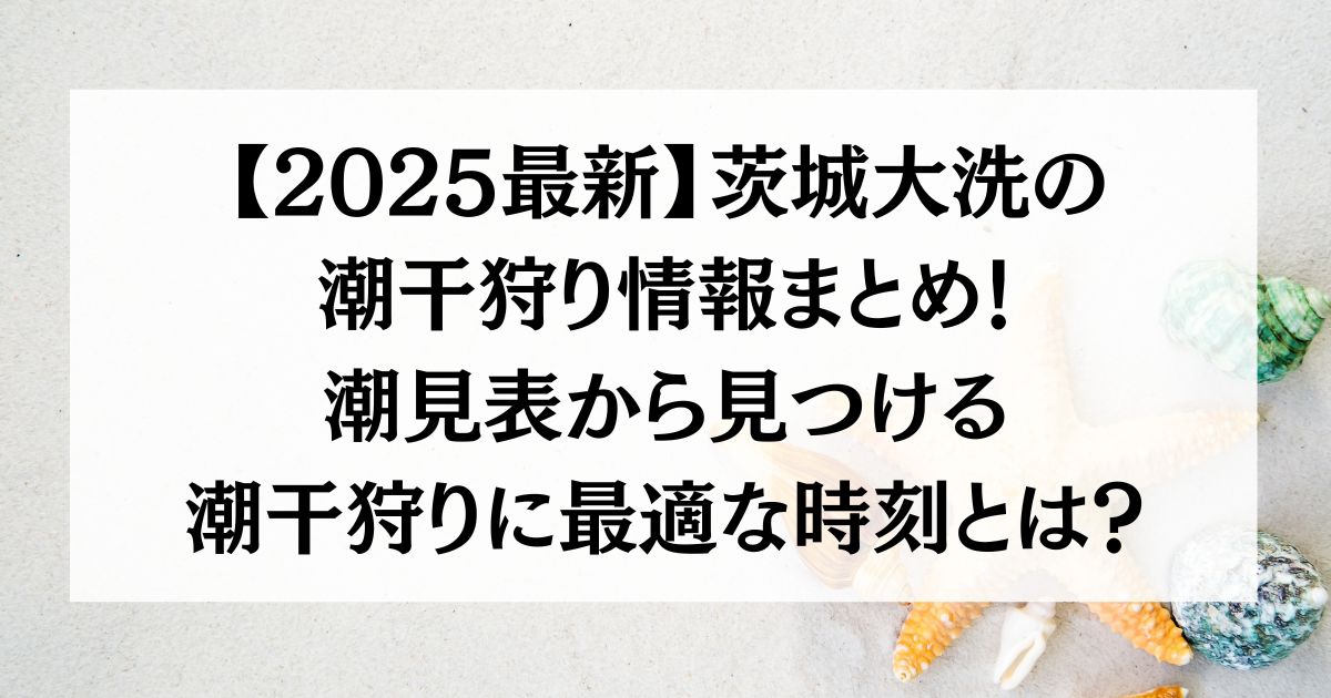 【2025最新】茨城大洗の潮干狩り情報まとめ！潮見表から見つける潮干狩りに最適な時刻とは？
