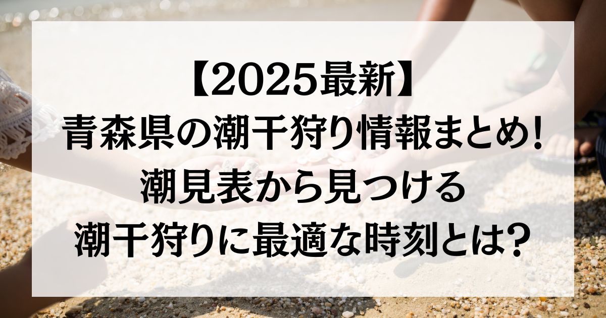 【2025最新】青森の潮干狩り情報まとめ！潮見表から見つける潮干狩りに最適な時刻とは？