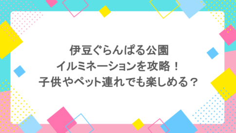 伊豆ぐらんぱる公園のイルミネーションを攻略！子供やペット連れでも楽しめる？