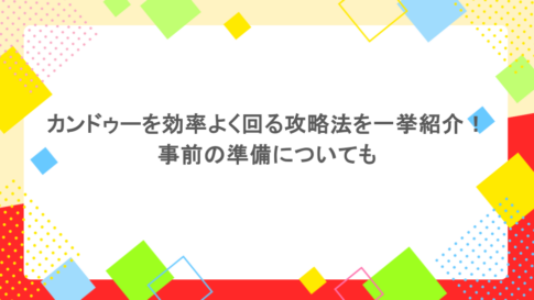 カンドゥーを効率よく回る攻略法を一挙紹介！事前の準備についても