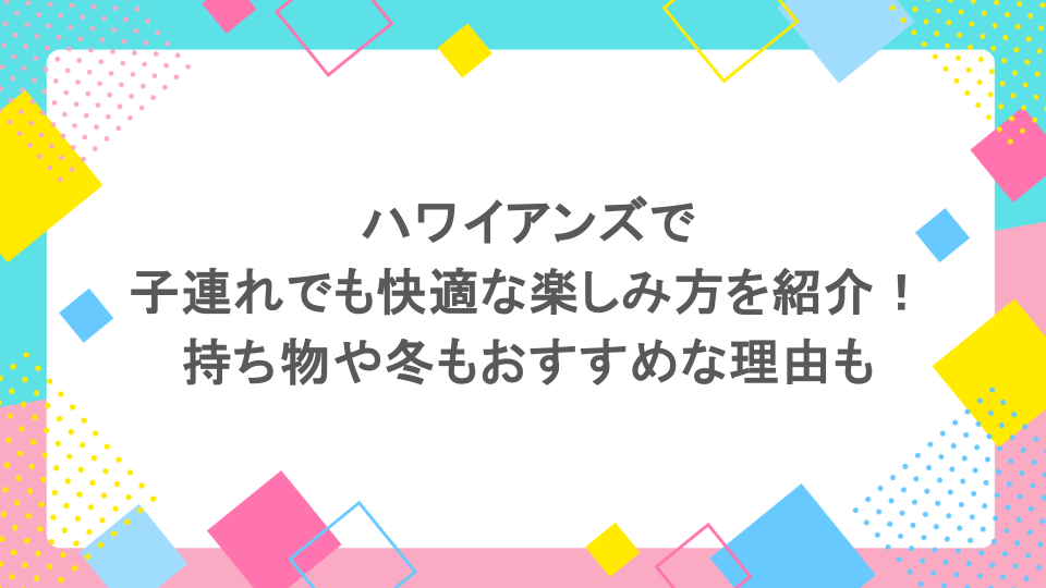 ハワイアンズで子連れでも快適な楽しみ方を紹介!持ち物や冬もおすすめな理由も