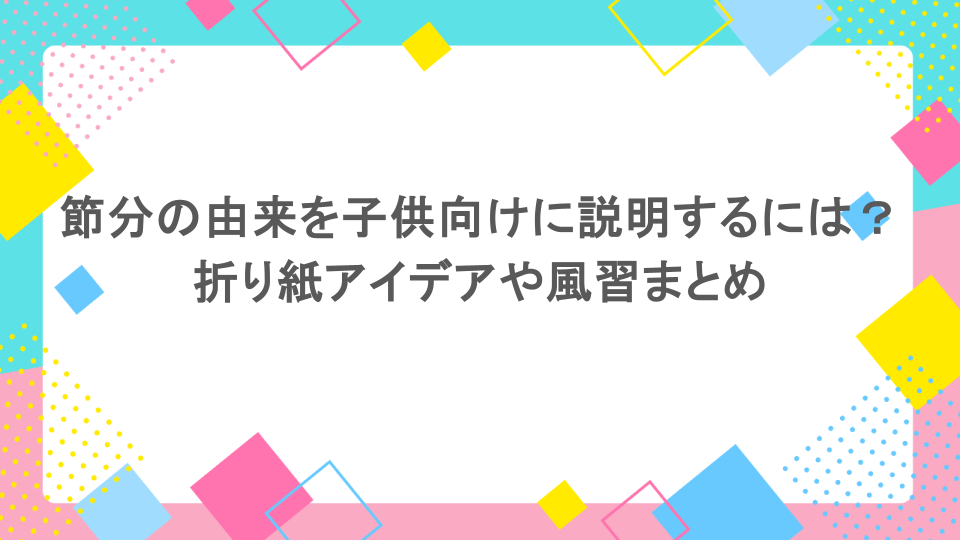 節分の由来を子供向けに説明するには?折り紙アイデアや風習まとめ