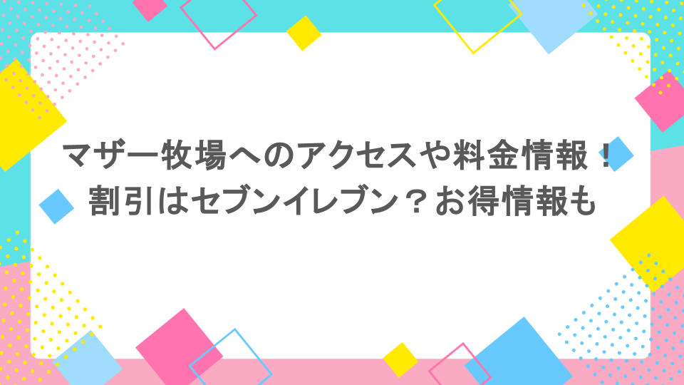 マザー牧場へのアクセスや料金情報！割引はセブンイレブン？お得情報も