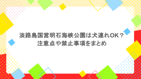 淡路島国営明石海峡公園は犬連れOK？注意点や禁止事項をまとめ