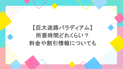 巨大迷路パラディアムは所要時間どれくらい？料金や割引情報についても