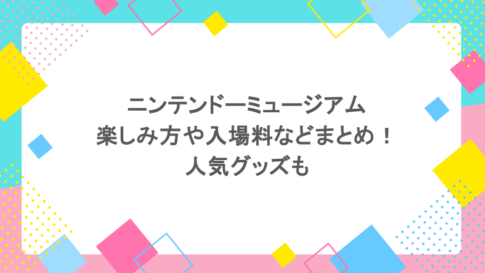 ニンテンドーミュージアムの楽しみ方や入場料などまとめ！人気グッズも