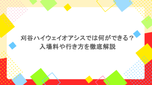 刈谷ハイウェイオアシスでは何ができる？入場料や行き方を徹底解説