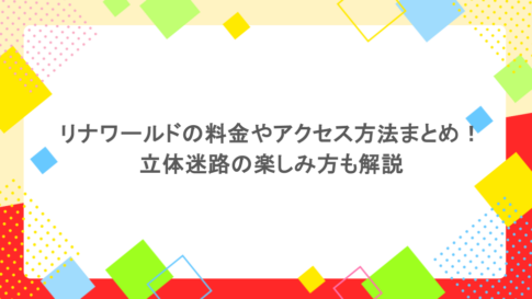 リナワールドの料金やアクセス方法まとめ！立体迷路の楽しみ方も解説